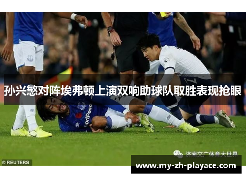 孙兴慜对阵埃弗顿上演双响助球队取胜表现抢眼 孙兴慜对阵埃弗顿上演双响助球队取胜表现抢眼