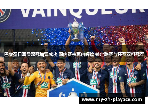 巴黎圣日耳曼双冠加冕成功 国内赛事再创辉煌 锁定联赛与杯赛双料冠军