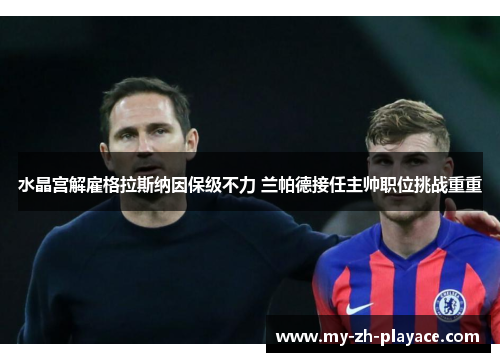 水晶宫解雇格拉斯纳因保级不力 兰帕德接任主帅职位挑战重重 水晶宫解雇格拉斯纳因保级不力 兰帕德接任主帅职位挑战重重