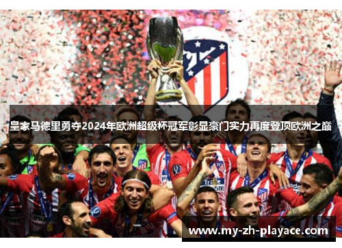 皇家马德里勇夺2024年欧洲超级杯冠军彰显豪门实力再度登顶欧洲之巅