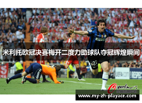 米利托欧冠决赛梅开二度力助球队夺冠辉煌瞬间