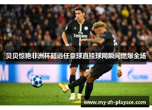 贝贝惊艳非洲杯超远任意球直挂球网瞬间燃爆全场 贝贝惊艳非洲杯超远任意球直挂球网瞬间燃爆全场