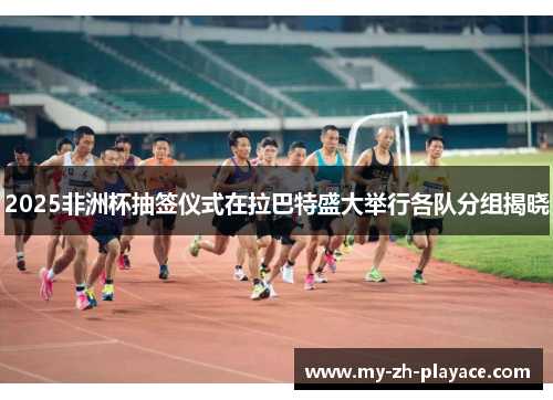 2025非洲杯抽签仪式在拉巴特盛大举行各队分组揭晓 2025非洲杯抽签仪式在拉巴特盛大举行各队分组揭晓