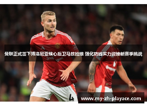 曼联正式签下博洛尼亚核心后卫马兹拉维 强化防线实力迎接新赛季挑战
