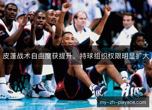 皮蓬战术自由度获提升，持球组织权限明显扩大